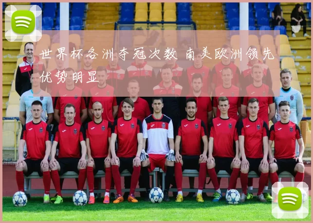 世界杯各洲夺冠次数 南美欧洲领先优势明显