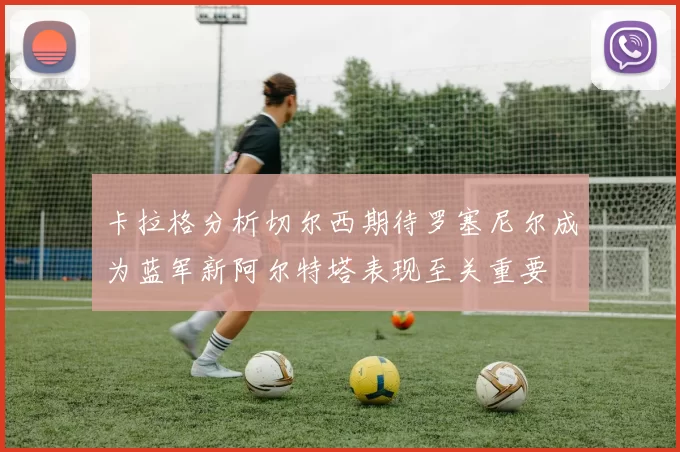 卡拉格分析切尔西期待罗塞尼尔成为蓝军新阿尔特塔表现至关重要