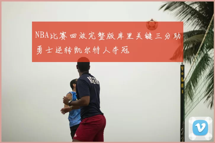 NBA比赛回放完整版库里关键三分助勇士逆转凯尔特人夺冠