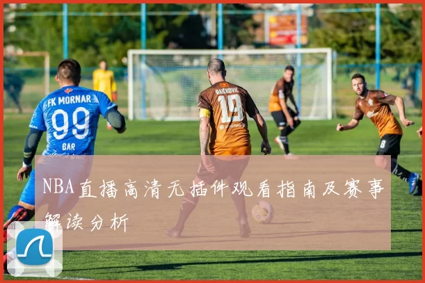 NBA直播高清无插件观看指南及赛事解读分析