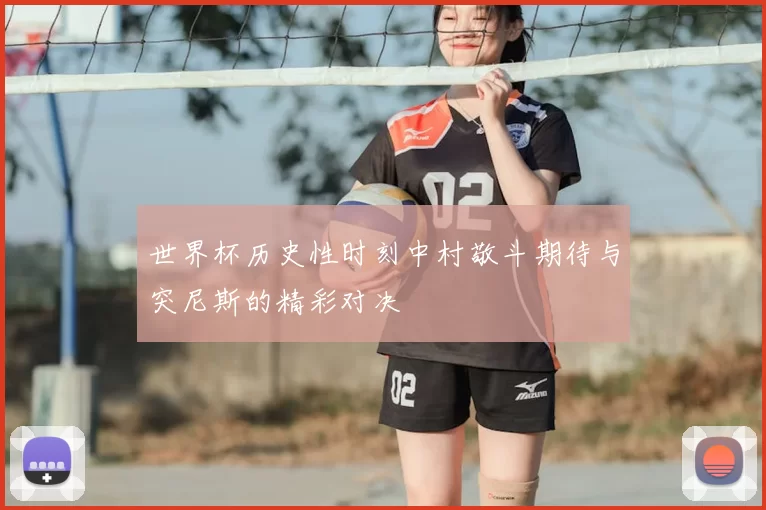 世界杯历史性时刻中村敬斗期待与突尼斯的精彩对决