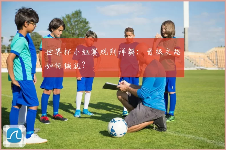 世界杯小组赛规则详解:晋级之路如何铺就?