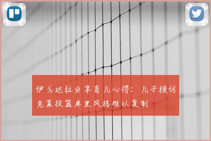 伊戈达拉分享育儿心得:儿子模仿克莱投篮库里风格难以复制
