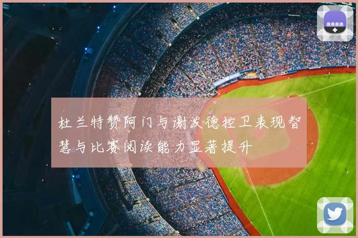 杜兰特赞阿门与谢泼德控卫表现智慧与比赛阅读能力显著提升