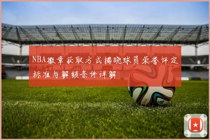 NBA徽章获取方式揭晓球员荣誉评定标准与解锁条件详解
