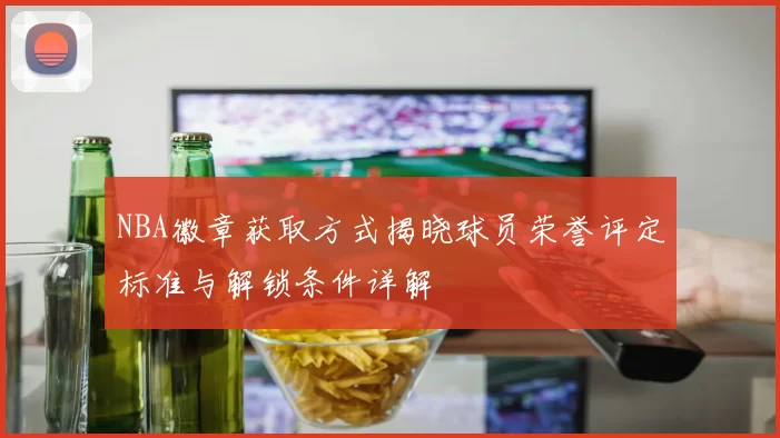 NBA徽章获取方式揭晓球员荣誉评定标准与解锁条件详解