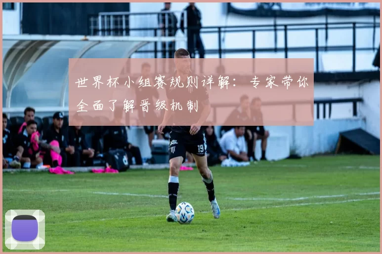 世界杯小组赛规则详解：专家带你全面了解晋级机制
