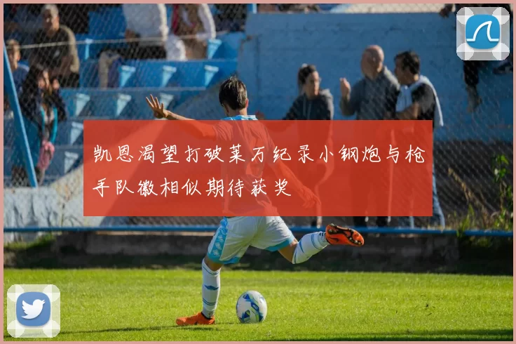 凯恩渴望打破莱万纪录小钢炮与枪手队徽相似期待获奖
