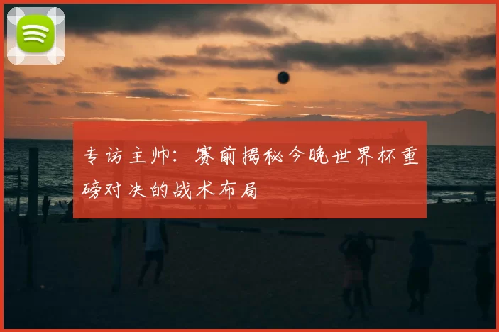专访主帅：赛前揭秘今晚世界杯重磅对决的战术布局