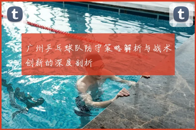 广州乒乓球队防守策略解析与战术创新的深度剖析
