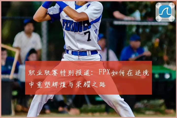职业联赛特别报道:FPX如何在逆境中重塑辉煌与荣耀之路