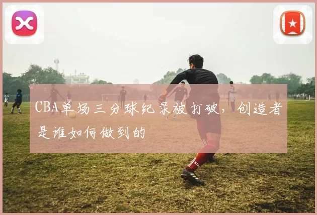 CBA单场三分球纪录被打破,创造者是谁如何做到的