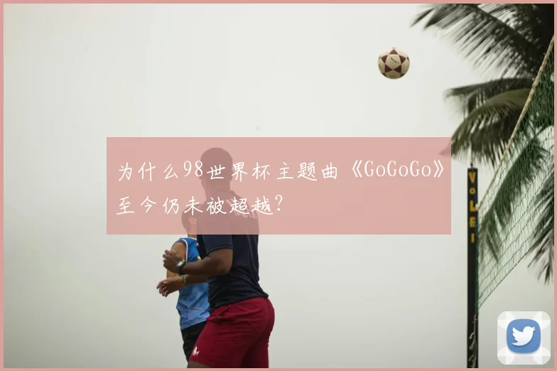 为什么98世界杯主题曲《GoGoGo》至今仍未被超越?