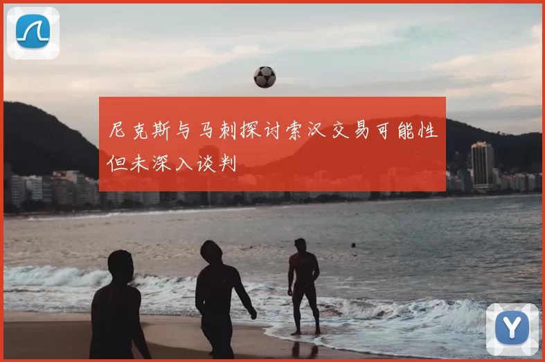 尼克斯与马刺探讨索汉交易可能性但未深入谈判
