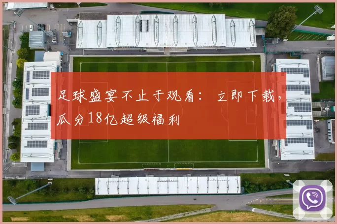 足球盛宴不止于观看:立即下载,瓜分18亿超级福利