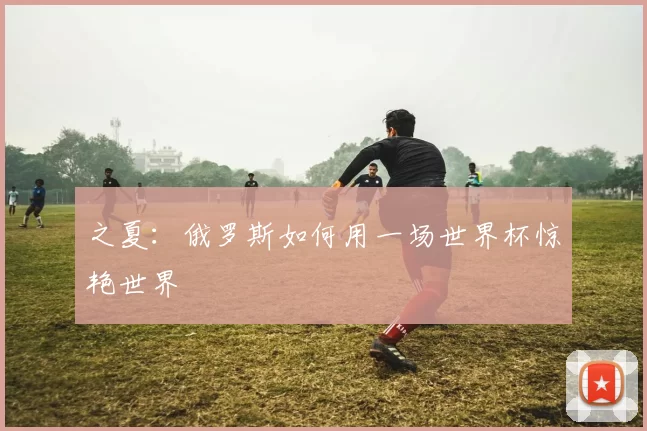 之夏:俄罗斯如何用一场世界杯惊艳世界
