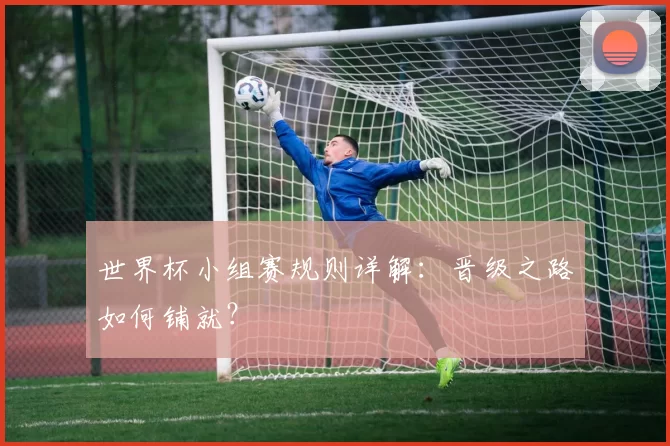 世界杯小组赛规则详解:晋级之路如何铺就?