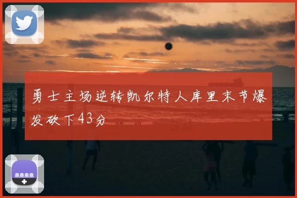 勇士主场逆转凯尔特人库里末节爆发砍下43分