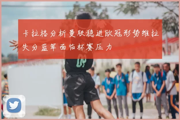 卡拉格分析曼联稳进欧冠形势维拉失分蓝军面临杯赛压力