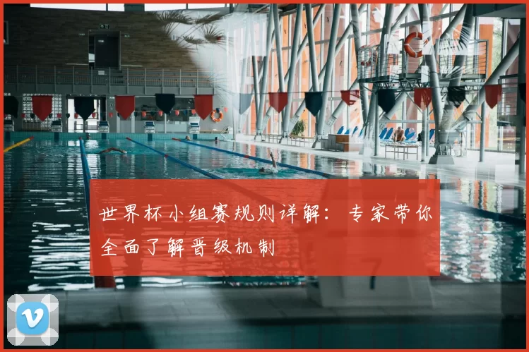 世界杯小组赛规则详解：专家带你全面了解晋级机制