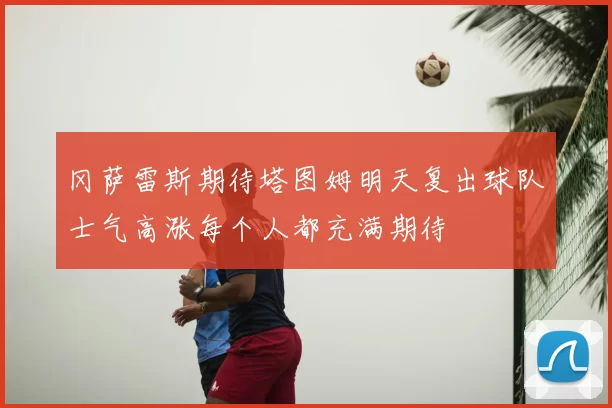 冈萨雷斯期待塔图姆明天复出球队士气高涨每个人都充满期待
