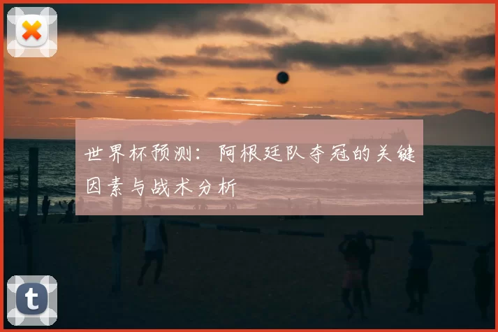 世界杯预测：阿根廷队夺冠的关键因素与战术分析