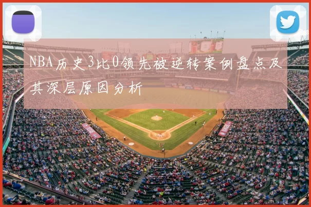 NBA历史3比0领先被逆转案例盘点及其深层原因分析
