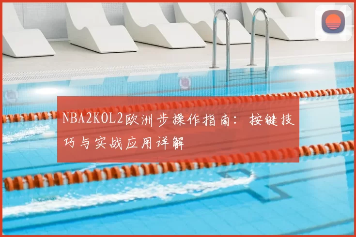 NBA2KOL2欧洲步操作指南:按键技巧与实战应用详解
