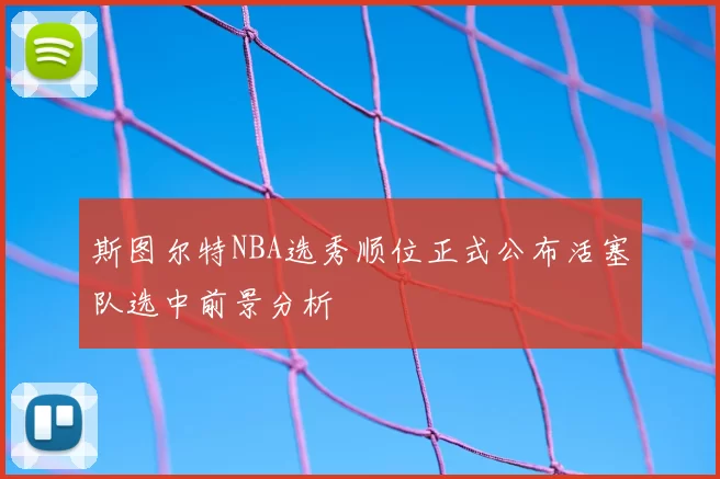 斯图尔特NBA选秀顺位正式公布活塞队选中前景分析
