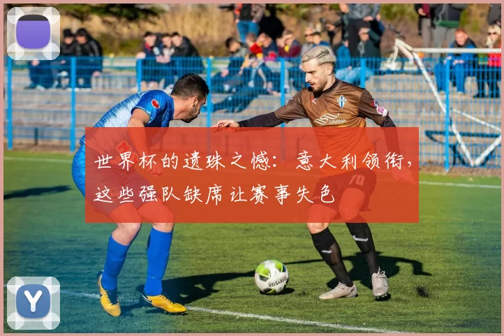 世界杯的遗珠之憾:意大利领衔,这些强队缺席让赛事失色