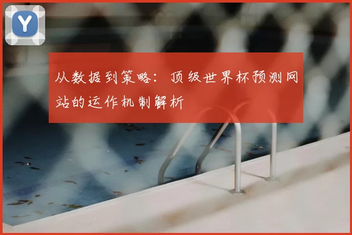 从数据到策略:顶级世界杯预测网站的运作机制解析