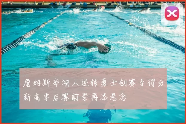 詹姆斯率湖人逆转勇士创赛季得分新高季后赛前景再添悬念