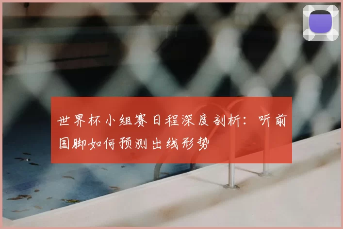 世界杯小组赛日程深度剖析:听前国脚如何预测出线形势