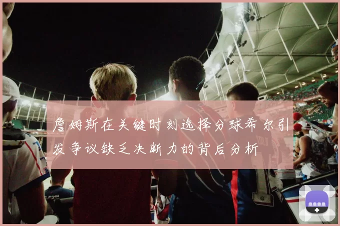 詹姆斯在关键时刻选择分球希尔引发争议缺乏决断力的背后分析