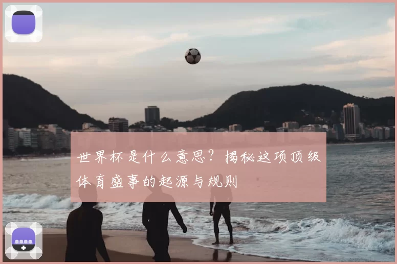 世界杯是什么意思?揭秘这项顶级体育盛事的起源与规则