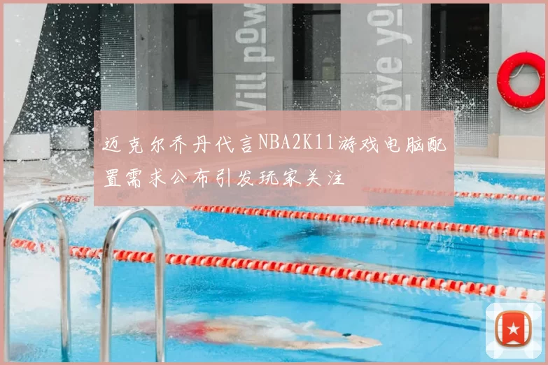 迈克尔乔丹代言NBA2K11游戏电脑配置需求公布引发玩家关注