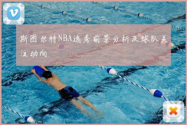 斯图尔特NBA选秀前景分析及球队关注动向