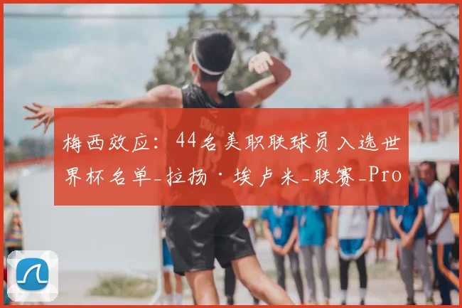 梅西效应:44名美职联球员入选世界杯名单_拉扬·埃卢米_联赛_Pro