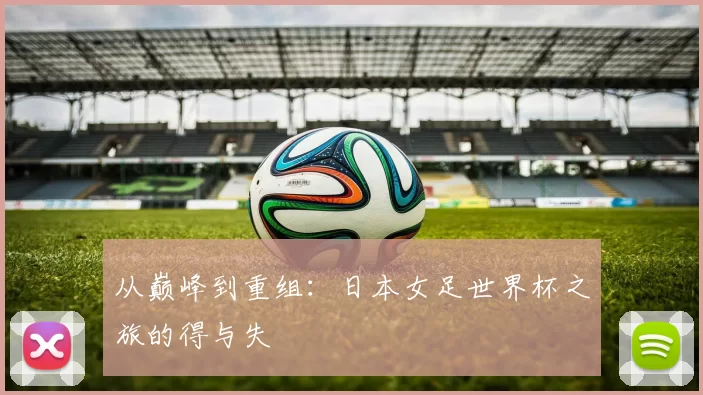 从巅峰到重组:日本女足世界杯之旅的得与失