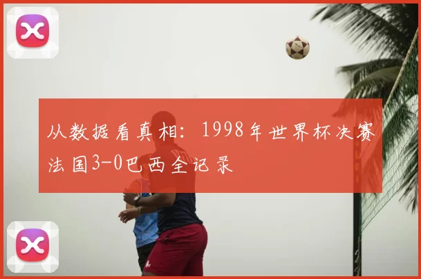 从数据看真相:1998年世界杯决赛法国3-0巴西全记录