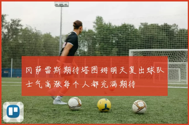 冈萨雷斯期待塔图姆明天复出球队士气高涨每个人都充满期待