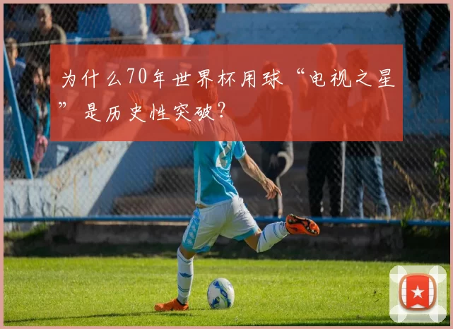 为什么70年世界杯用球“电视之星”是历史性突破?