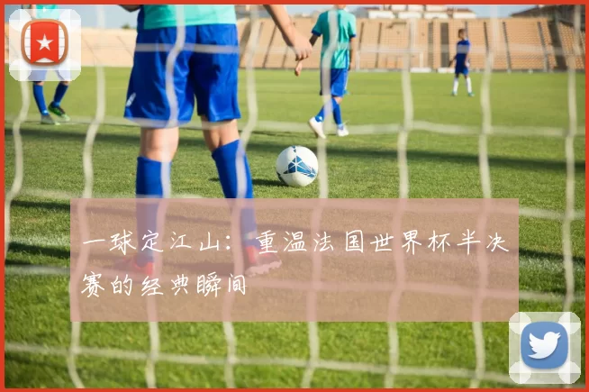 一球定江山:重温法国世界杯半决赛的经典瞬间