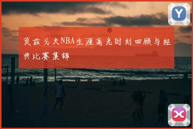 莫兹戈夫NBA生涯高光时刻回顾与经典比赛集锦