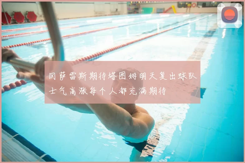 冈萨雷斯期待塔图姆明天复出球队士气高涨每个人都充满期待