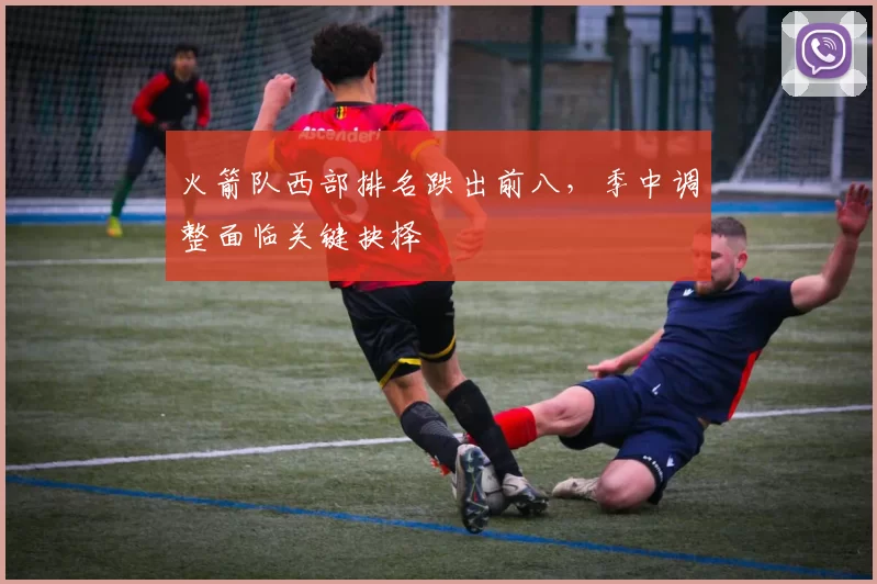 火箭队西部排名跌出前八，季中调整面临关键抉择