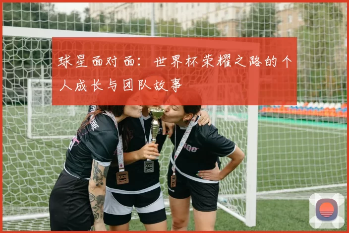 球星面对面:世界杯荣耀之路的个人成长与团队故事