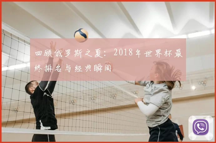 回顾俄罗斯之夏：2018年世界杯最终排名与经典瞬间