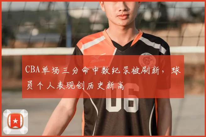 CBA单场三分命中数纪录被刷新,球员个人表现创历史新高