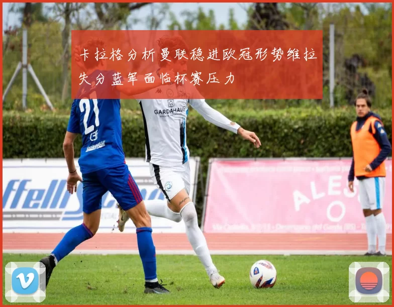 卡拉格分析曼联稳进欧冠形势维拉失分蓝军面临杯赛压力